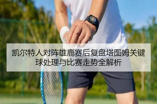 凯尔特人对阵雄鹿赛后复盘塔图姆关键球处理与比赛走势全解析