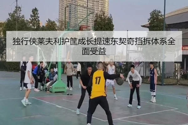 独行侠莱夫利护筐成长提速东契奇挡拆体系全面受益