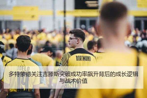多特蒙德关注吉滕斯突破成功率飙升背后的成长逻辑与战术价值