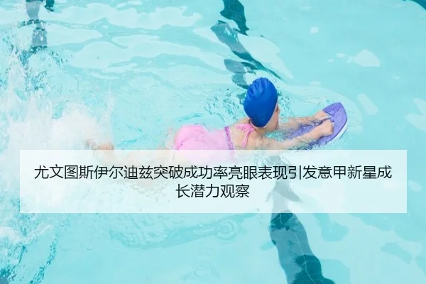 尤文图斯伊尔迪兹突破成功率亮眼表现引发意甲新星成长潜力观察 - okooo