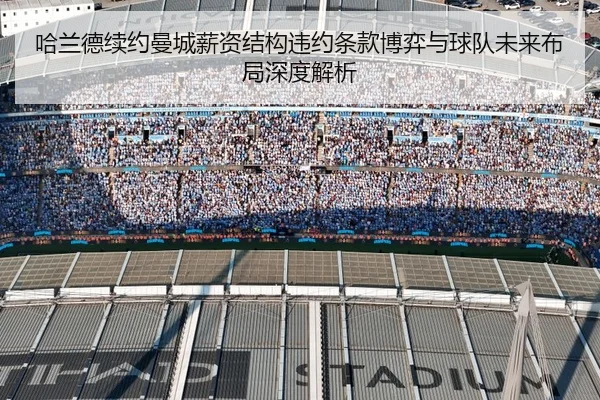 哈兰德续约曼城薪资结构违约条款博弈与球队未来布局深度解析