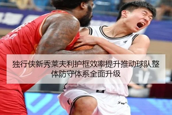 独行侠新秀莱夫利护框效率提升推动球队整体防守体系全面升级